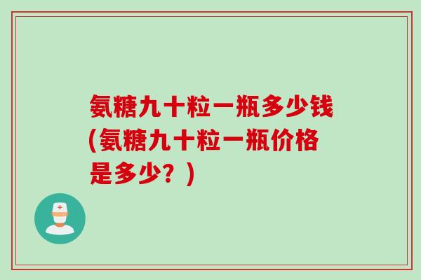 氨糖九十粒一瓶多少钱(氨糖九十粒一瓶价格是多少？)