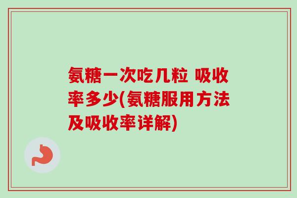 氨糖一次吃几粒 吸收率多少(氨糖服用方法及吸收率详解)