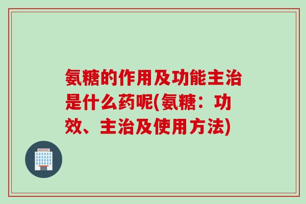 氨糖的作用及功能主治是什么药呢(氨糖：功效、主治及使用方法)