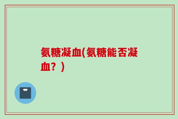 氨糖凝血(氨糖能否凝血？)