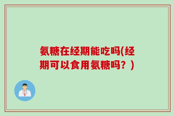 氨糖在经期能吃吗(经期可以食用氨糖吗?) 氨糖在经期能吃吗(经期可以食用氨糖吗?)