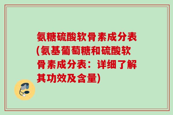 氨糖硫酸软骨素成分表(氨基葡萄糖和硫酸软骨素成分表：详细了解其功效及含量)