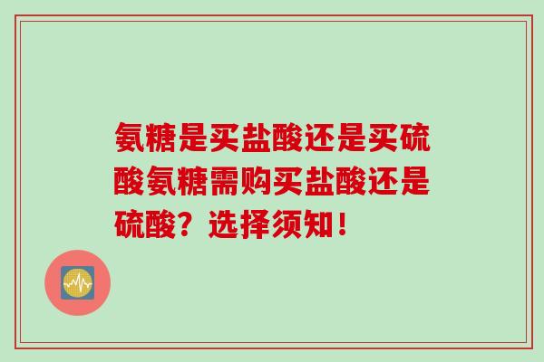 氨糖是买盐酸还是买硫酸氨糖需购买盐酸还是硫酸？选择须知！