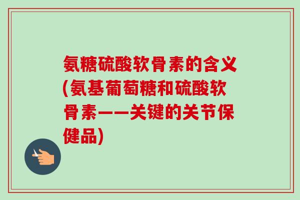 氨糖硫酸软骨素的含义(氨基葡萄糖和硫酸软骨素——关键的关节保健品) 氨糖硫酸软骨素的含义(氨基葡萄糖和硫酸软骨素——关键的关节保健品)