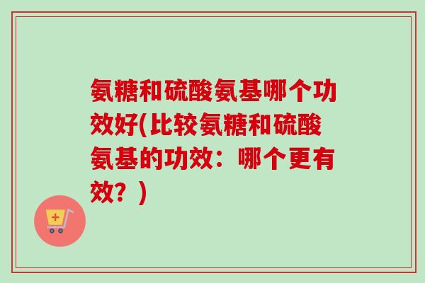 氨糖和硫酸氨基哪个功效好(比较氨糖和硫酸氨基的功效：哪个更有效？)