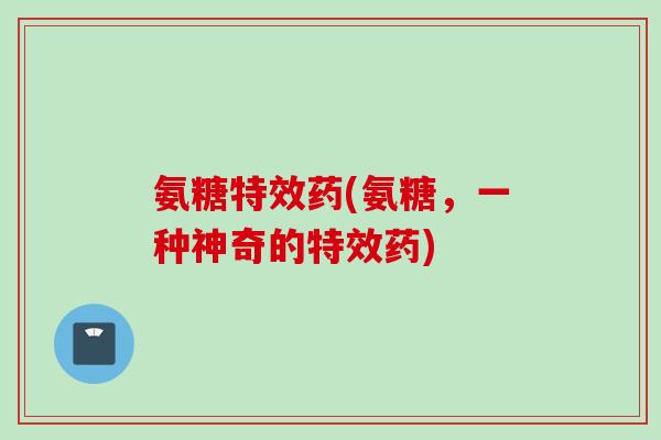 氨糖特效药(氨糖，一种神奇的特效药)