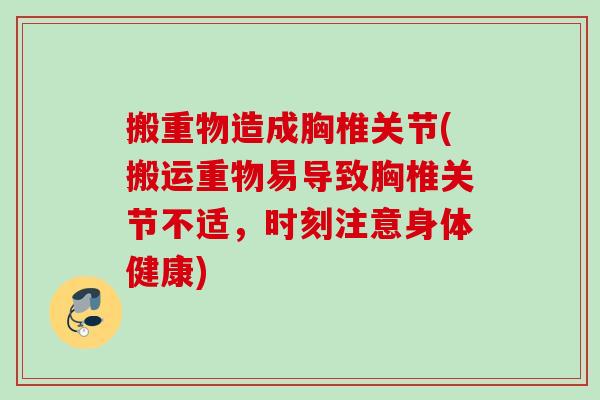 搬重物造成胸椎关节(搬运重物易导致胸椎关节不适，时刻注意身体健康)