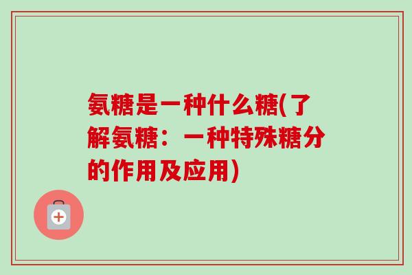 氨糖是一种什么糖(了解氨糖：一种特殊糖分的作用及应用)