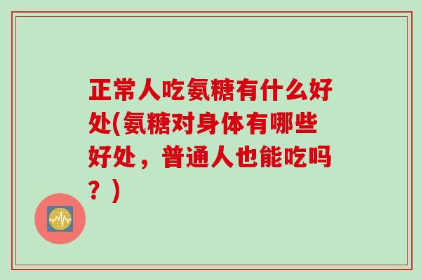 正常人吃氨糖有什么好处(氨糖对身体有哪些好处，普通人也能吃吗？)