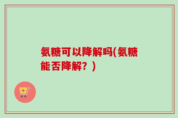 氨糖可以降解吗(氨糖能否降解？)