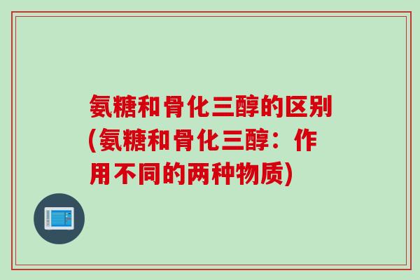 氨糖和骨化三醇的区别(氨糖和骨化三醇：作用不同的两种物质)