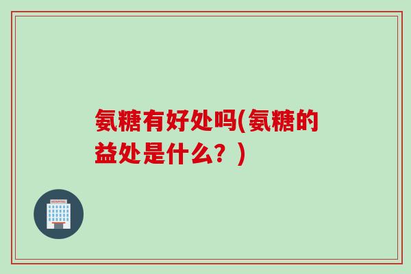 氨糖有好处吗(氨糖的益处是什么？)