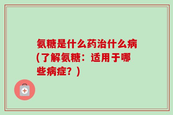 氨糖是什么药治什么病(了解氨糖：适用于哪些病症？)