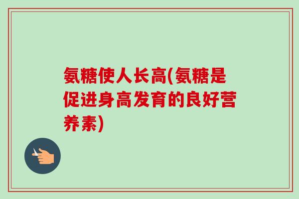 氨糖使人长高(氨糖是促进身高发育的良好营养素)