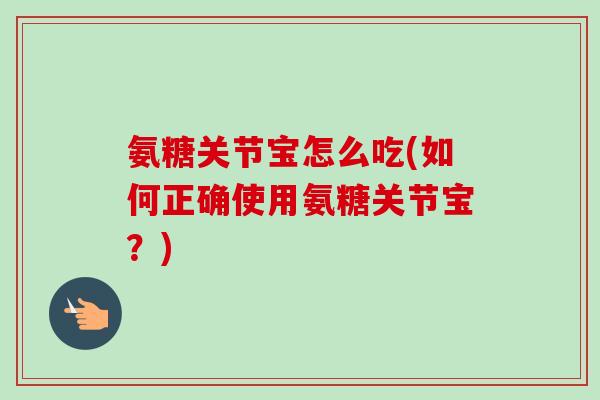 氨糖关节宝怎么吃(如何正确使用氨糖关节宝？)