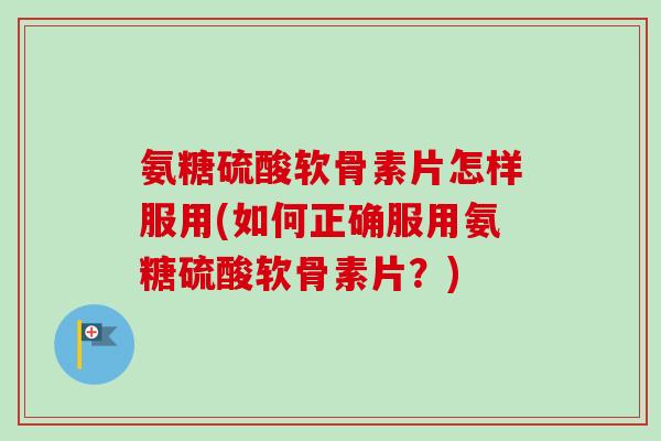 氨糖硫酸软骨素片怎样服用(如何正确服用氨糖硫酸软骨素片?) 氨糖硫酸软骨素片怎样服用(如何正确服用氨糖硫酸软骨素片?)