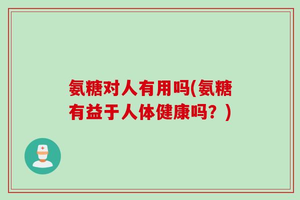 氨糖对人有用吗(氨糖有益于人体健康吗？)