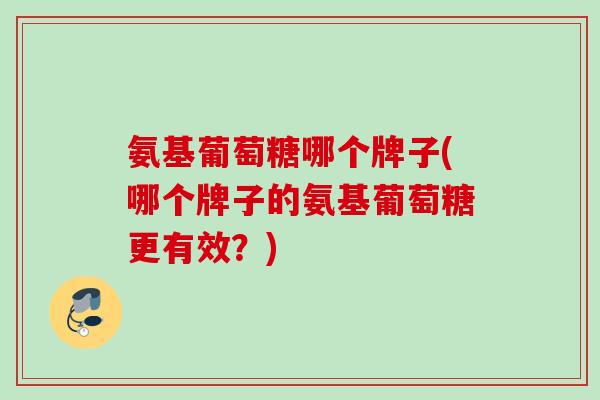 氨基葡萄糖哪个牌子(哪个牌子的氨基葡萄糖更有效？)