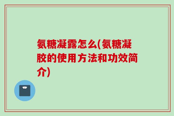 氨糖凝露怎么(氨糖凝胶的使用方法和功效简介)