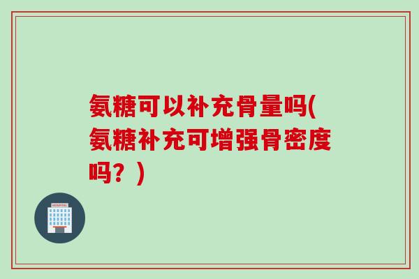 氨糖可以补充骨量吗(氨糖补充可增强骨密度吗？)