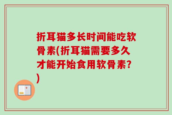折耳猫多长时间能吃软骨素(折耳猫需要多久才能开始食用软骨素?) 折耳猫多长时间能吃软骨素(折耳猫需要多久才能开始食用软骨素?)