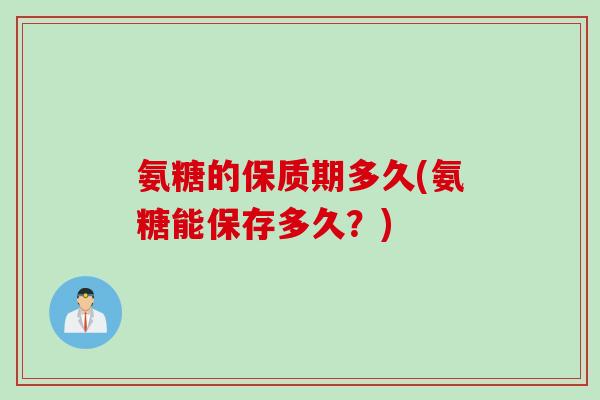 氨糖的保质期多久(氨糖能保存多久？)