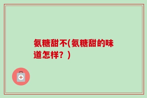 氨糖甜不(氨糖甜的味道怎样？)