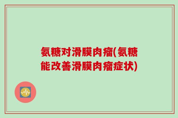 氨糖对滑膜肉瘤(氨糖能改善滑膜肉瘤症状)