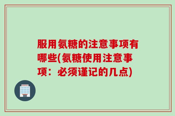 服用氨糖的注意事项有哪些(氨糖使用注意事项：必须谨记的几点)