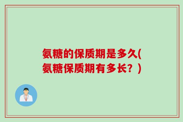 氨糖的保质期是多久(氨糖保质期有多长？)