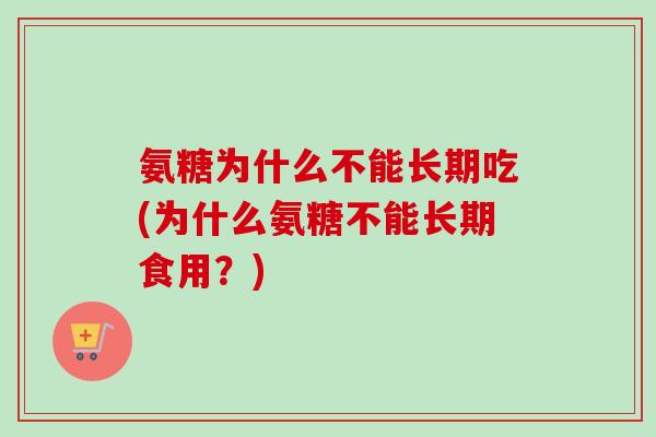 氨糖为什么不能长期吃(为什么氨糖不能长期食用？)
