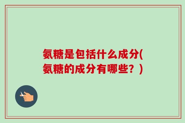 氨糖是包括什么成分(氨糖的成分有哪些？)