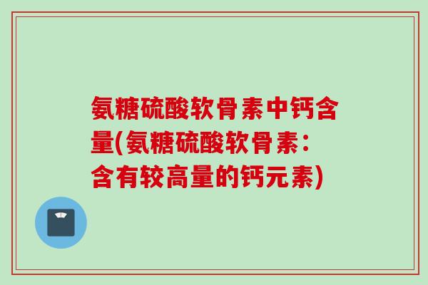 氨糖硫酸软骨素中钙含量(氨糖硫酸软骨素：含有较高量的钙元素)