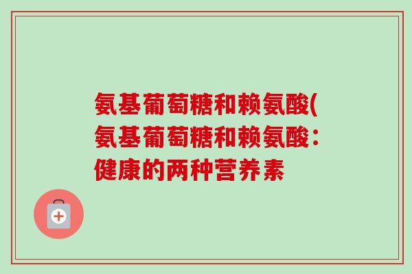 氨基葡萄糖和赖氨酸(氨基葡萄糖和赖氨酸：健康的两种营养素