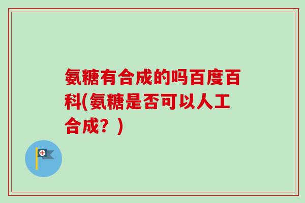 氨糖有合成的吗百度百科(氨糖是否可以人工合成？)