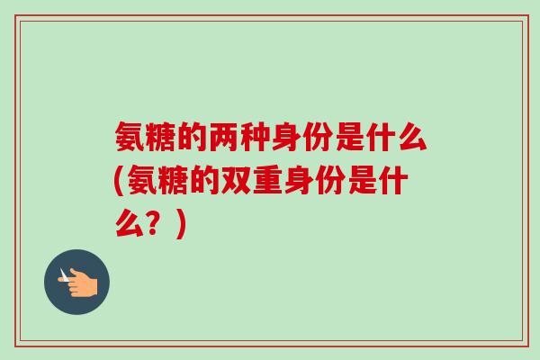 氨糖的两种身份是什么(氨糖的双重身份是什么？)