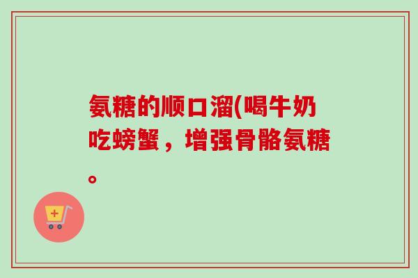 氨糖的顺口溜(喝牛奶吃螃蟹，增强骨骼氨糖。