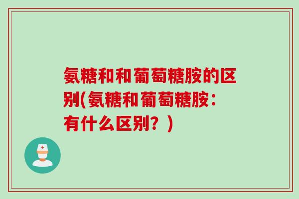 氨糖和和葡萄糖胺的区别(氨糖和葡萄糖胺：有什么区别？)