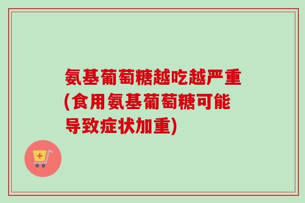 氨基葡萄糖越吃越严重(食用氨基葡萄糖可能导致症状加重)