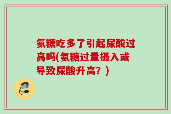 氨糖吃多了引起尿酸过高吗(氨糖过量摄入或导致尿酸升高？)