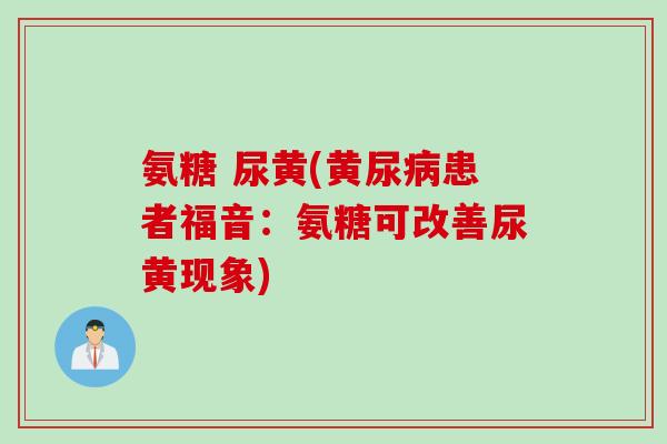 氨糖 尿黄(黄尿病患者福音：氨糖可改善尿黄现象)