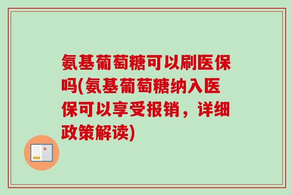 氨基葡萄糖可以刷医保吗(氨基葡萄糖纳入医保可以享受报销，详细政策解读)