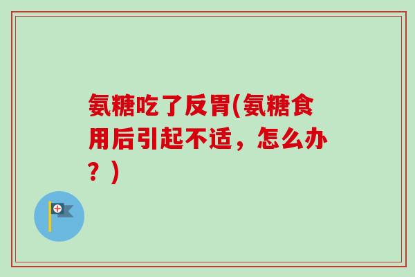 氨糖吃了反胃(氨糖食用后引起不适，怎么办？)