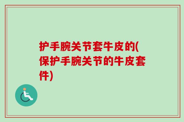 护手腕关节套牛皮的(保护手腕关节的牛皮套件)