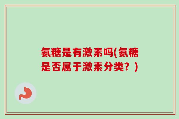 氨糖是有激素吗(氨糖是否属于激素分类？)