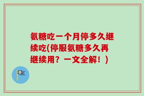 氨糖吃一个月停多久继续吃(停服氨糖多久再继续用？一文全解！)