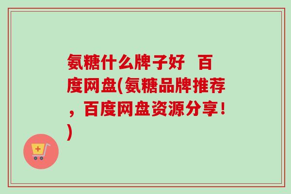 氨糖什么牌子好  百度网盘(氨糖品牌推荐，百度网盘资源分享！)