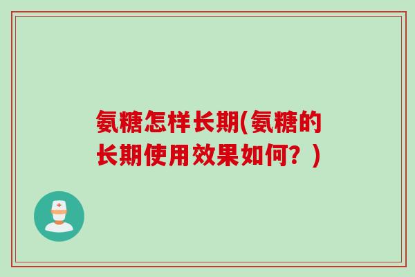 氨糖怎样长期(氨糖的长期使用效果如何？)