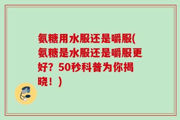 氨糖用水服还是嚼服(氨糖是水服还是嚼服更好?50秒科普为你揭晓!) 氨糖用水服还是嚼服(氨糖是水服还是嚼服更好?50秒科普为你揭晓!)