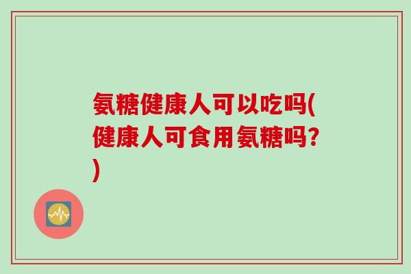 氨糖健康人可以吃吗(健康人可食用氨糖吗？)